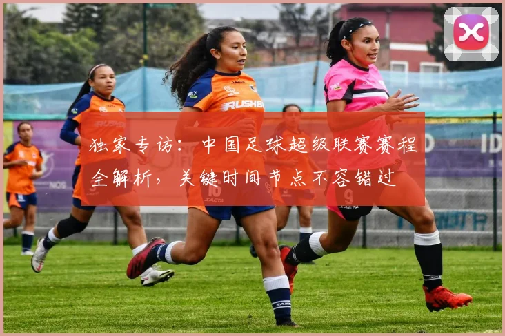 独家专访:中国足球超级联赛赛程全解析,关键时间节点不容错过