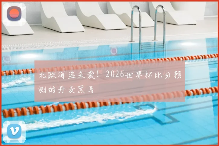 北欧海盗来袭！2026世界杯比分预测的丹麦黑马