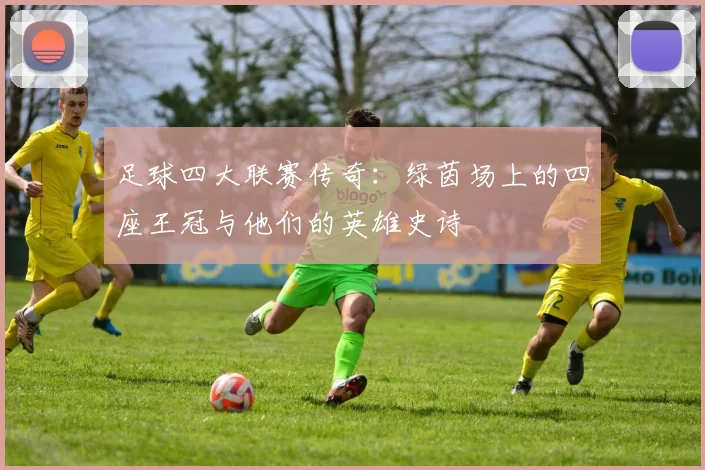 足球四大联赛传奇:绿茵场上的四座王冠与他们的英雄史诗