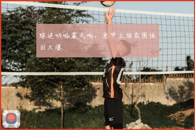 球迷呐喊震天响，意甲主场氛围依旧火爆