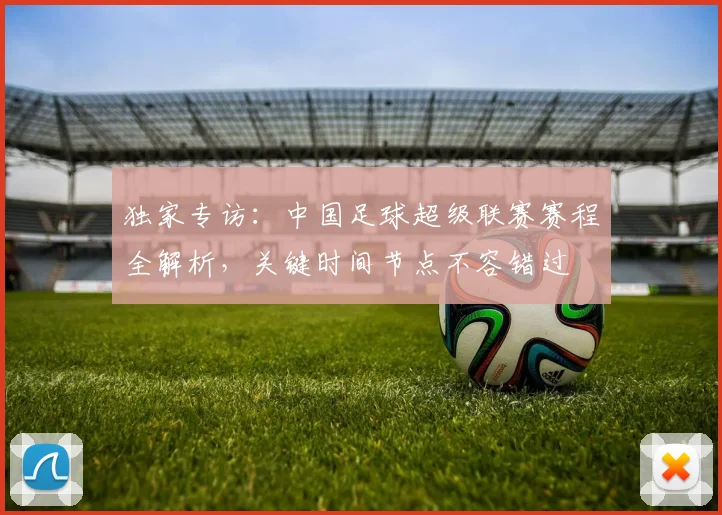 独家专访：中国足球超级联赛赛程全解析，关键时间节点不容错过