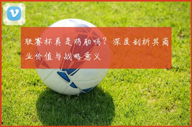 联赛杯真是鸡肋吗?深度剖析其商业价值与战略意义