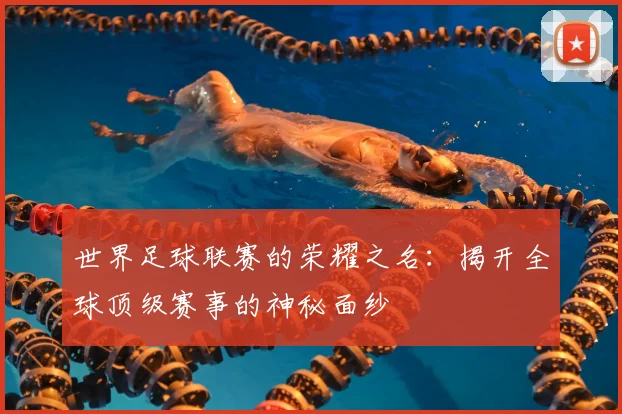 世界足球联赛的荣耀之名：揭开全球顶级赛事的神秘面纱