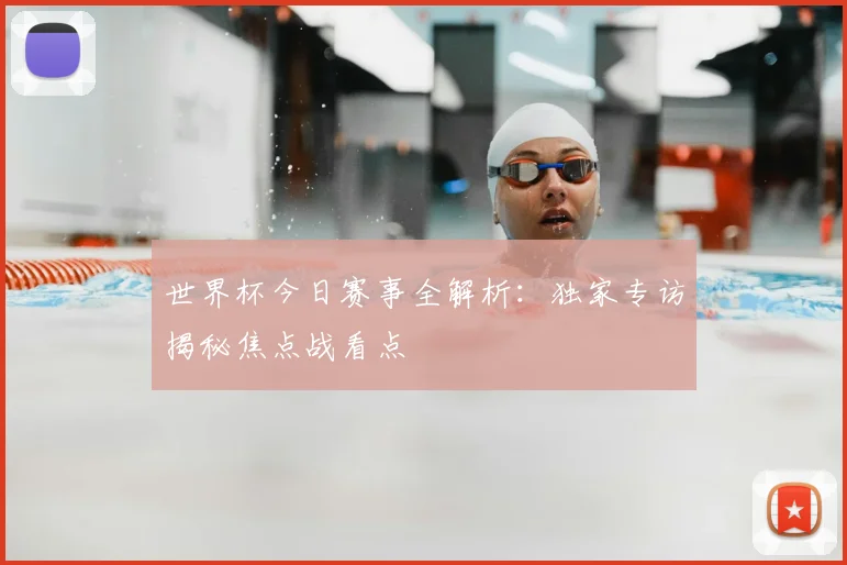 世界杯今日赛事全解析:独家专访揭秘焦点战看点