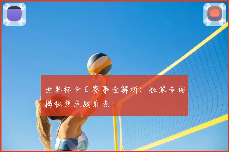 世界杯今日赛事全解析:独家专访揭秘焦点战看点