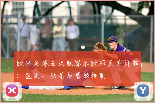 欧洲足球五大联赛和欧冠关系详解:区别、联系与晋级机制