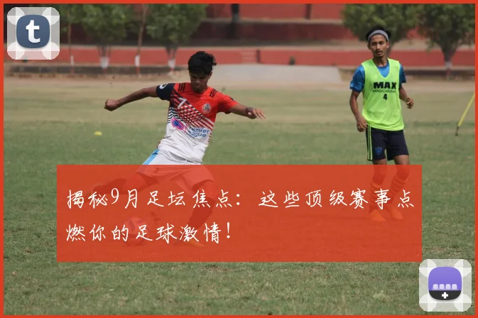 揭秘9月足坛焦点:这些顶级赛事点燃你的足球激情!