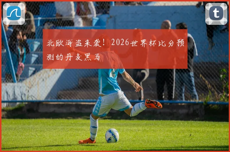 北欧海盗来袭!2026世界杯比分预测的丹麦黑马