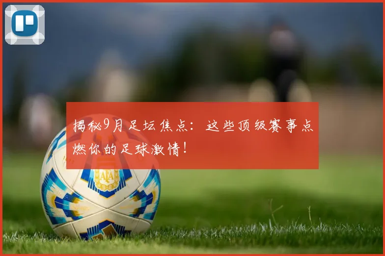 揭秘9月足坛焦点：这些顶级赛事点燃你的足球激情！