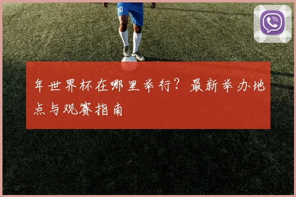 年世界杯在哪里举行?最新举办地点与观赛指南