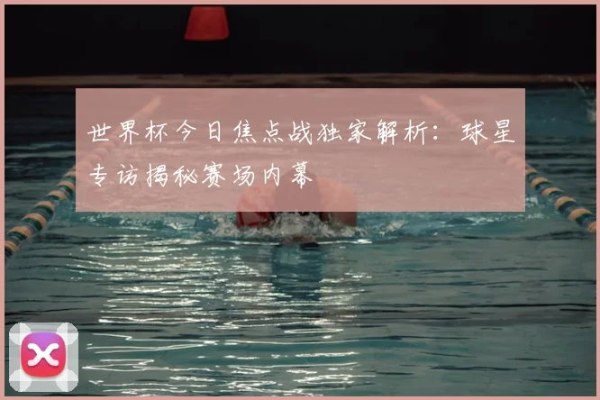 世界杯今日焦点战独家解析：球星专访揭秘赛场内幕