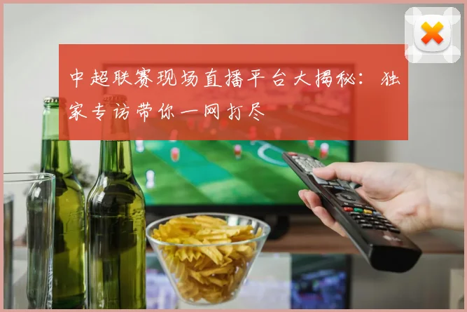 中超联赛现场直播平台大揭秘：独家专访带你一网打尽