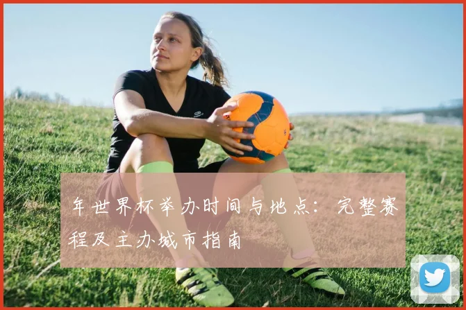 年世界杯举办时间与地点：完整赛程及主办城市指南